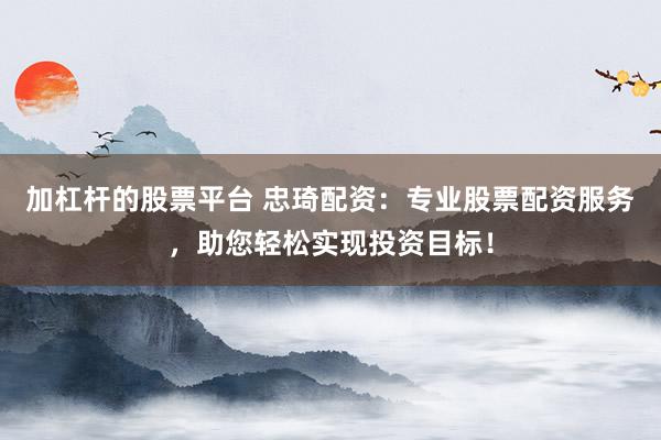 加杠杆的股票平台 忠琦配资：专业股票配资服务，助您轻松实现投资目标！