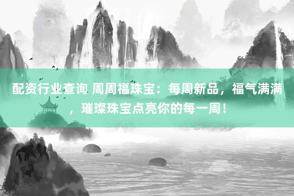 配资行业查询 周周福珠宝：每周新品，福气满满，璀璨珠宝点亮你的每一周！