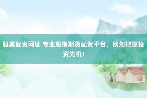 股票配资网址 专业股指期货配资平台，助您把握投资先机！