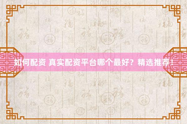 如何配资 真实配资平台哪个最好？精选推荐！