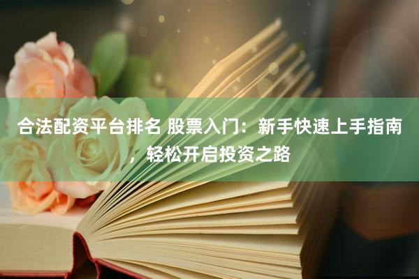 合法配资平台排名 股票入门：新手快速上手指南，轻松开启投资之路
