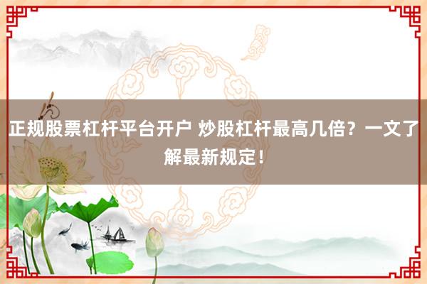 正规股票杠杆平台开户 炒股杠杆最高几倍？一文了解最新规定！