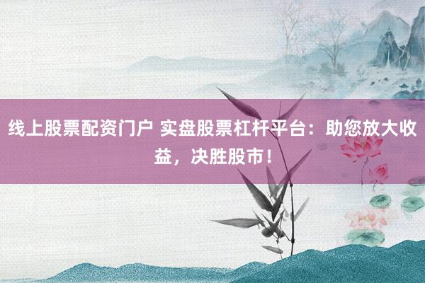 线上股票配资门户 实盘股票杠杆平台：助您放大收益，决胜股市！