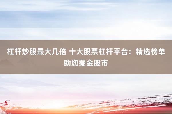 杠杆炒股最大几倍 十大股票杠杆平台：精选榜单助您掘金股市