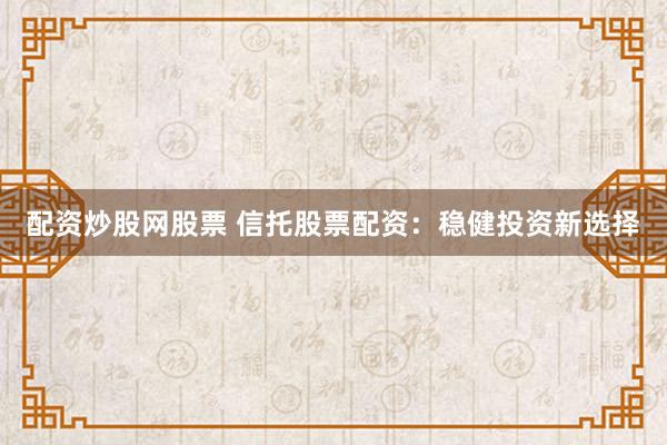 配资炒股网股票 信托股票配资：稳健投资新选择