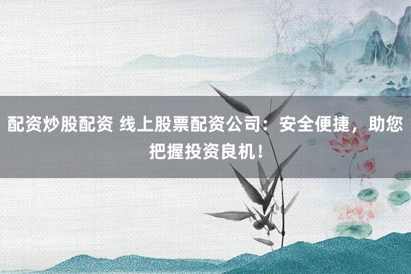 配资炒股配资 线上股票配资公司：安全便捷，助您把握投资良机！