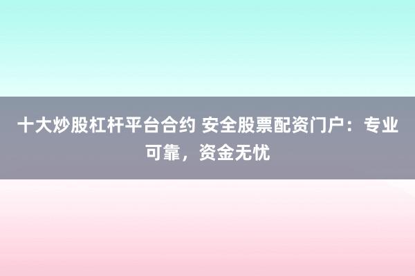 十大炒股杠杆平台合约 安全股票配资门户：专业可靠，资金无忧