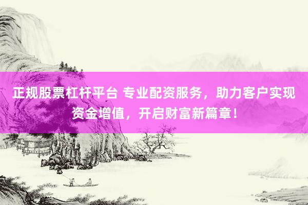 正规股票杠杆平台 专业配资服务，助力客户实现资金增值，开启财富新篇章！