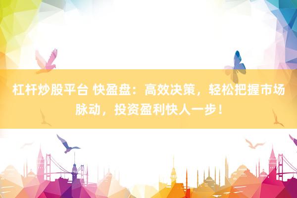 杠杆炒股平台 快盈盘：高效决策，轻松把握市场脉动，投资盈利快人一步！