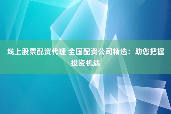 线上股票配资代理 全国配资公司精选：助您把握投资机遇