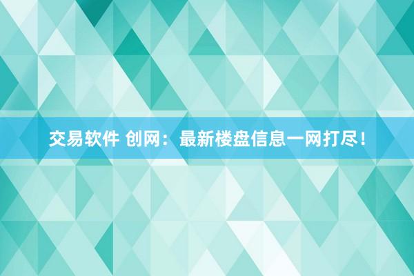 交易软件 创网：最新楼盘信息一网打尽！