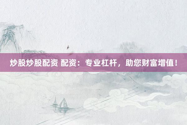炒股炒股配资 配资：专业杠杆，助您财富增值！