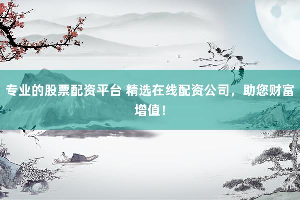专业的股票配资平台 精选在线配资公司，助您财富增值！