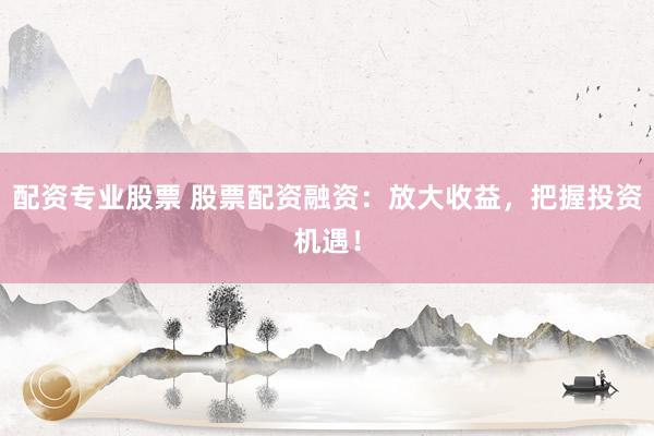 配资专业股票 股票配资融资：放大收益，把握投资机遇！