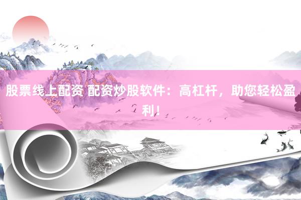 股票线上配资 配资炒股软件：高杠杆，助您轻松盈利！