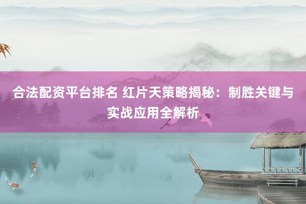 合法配资平台排名 红片天策略揭秘：制胜关键与实战应用全解析