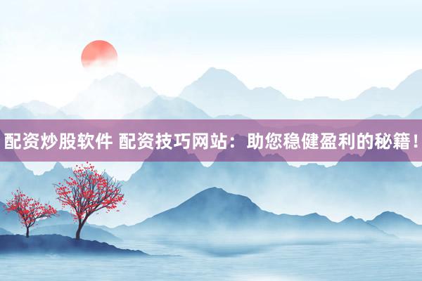 配资炒股软件 配资技巧网站：助您稳健盈利的秘籍！