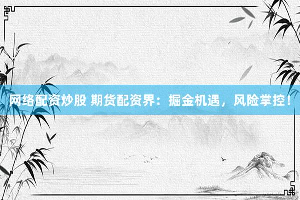 网络配资炒股 期货配资界：掘金机遇，风险掌控！