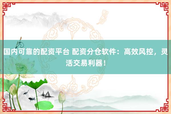 国内可靠的配资平台 配资分仓软件:高效风控,灵活交易利器!