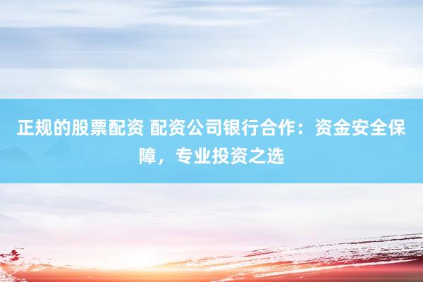 正规的股票配资 配资公司银行合作:资金安全保障,专业投资之选