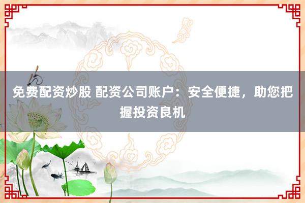 免费配资炒股 配资公司账户：安全便捷，助您把握投资良机