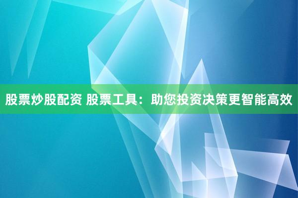 股票炒股配资 股票工具：助您投资决策更智能高效