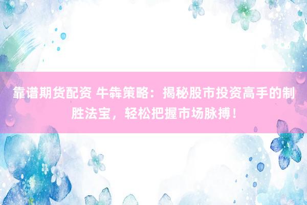 靠谱期货配资 牛犇策略：揭秘股市投资高手的制胜法宝，轻松把握市场脉搏！