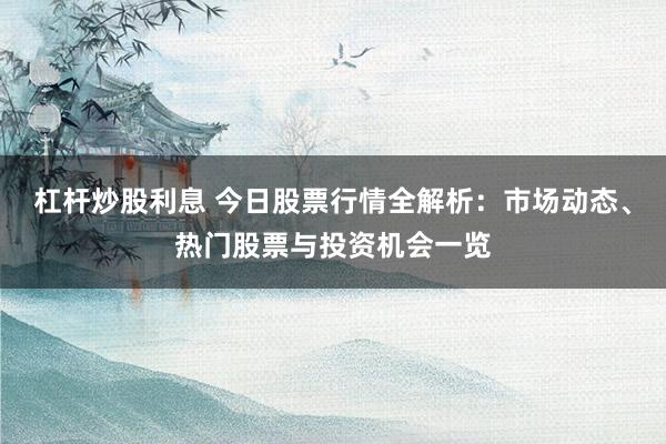 杠杆炒股利息 今日股票行情全解析：市场动态、热门股票与投资机会一览
