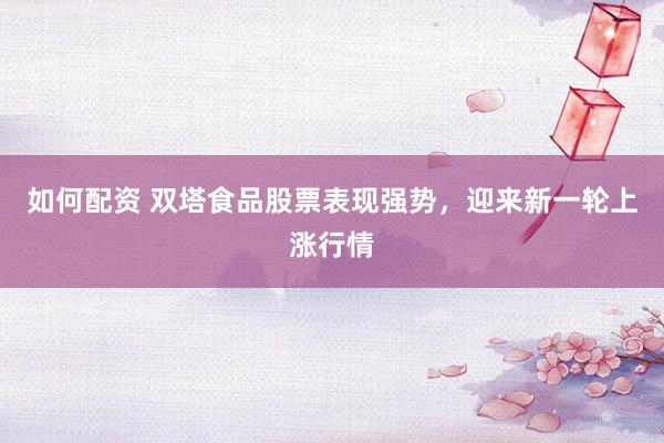 如何配资 双塔食品股票表现强势，迎来新一轮上涨行情