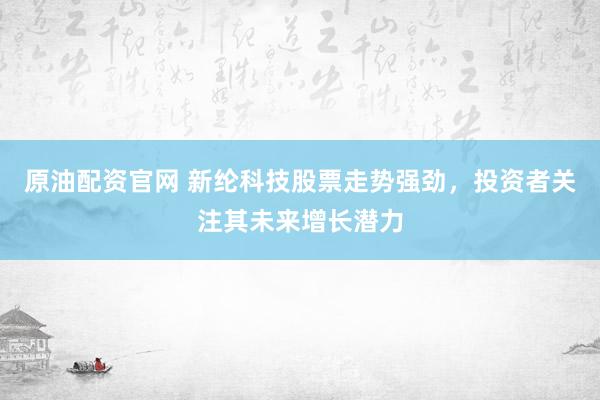 原油配资官网 新纶科技股票走势强劲，投资者关注其未来增长潜力