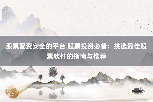 股票配资安全的平台 股票投资必备：挑选最佳股票软件的指南与推荐
