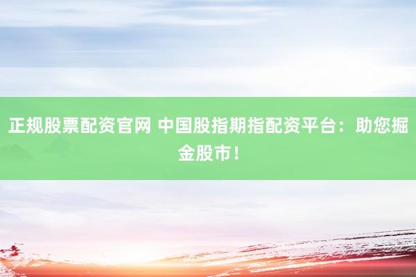 正规股票配资官网 中国股指期指配资平台：助您掘金股市！