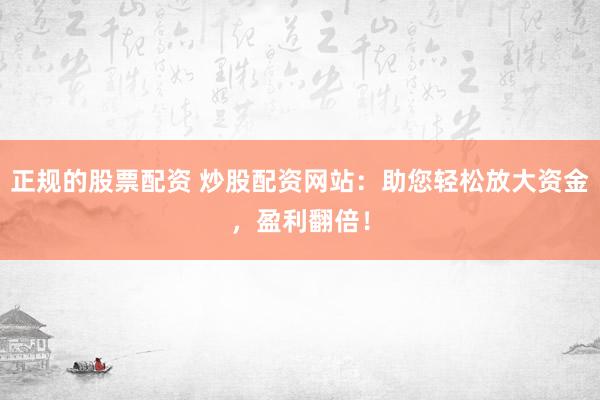 正规的股票配资 炒股配资网站：助您轻松放大资金，盈利翻倍！