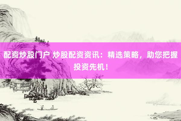 配资炒股门户 炒股配资资讯：精选策略，助您把握投资先机！