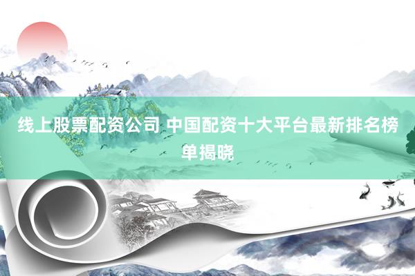 线上股票配资公司 中国配资十大平台最新排名榜单揭晓