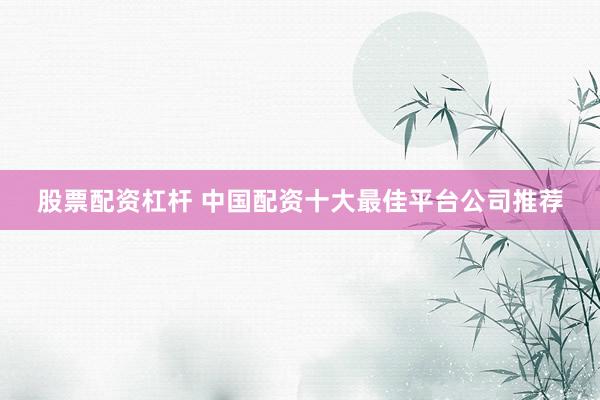 股票配资杠杆 中国配资十大最佳平台公司推荐