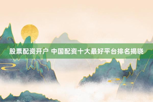 股票配资开户 中国配资十大最好平台排名揭晓
