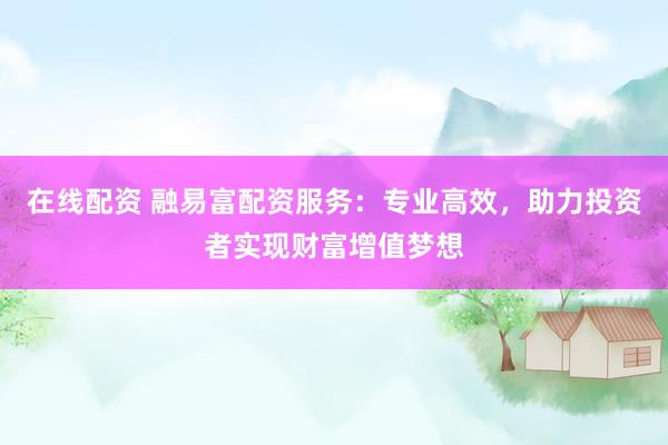 在线配资 融易富配资服务：专业高效，助力投资者实现财富增值梦想