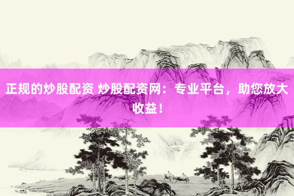 正规的炒股配资 炒股配资网：专业平台，助您放大收益！