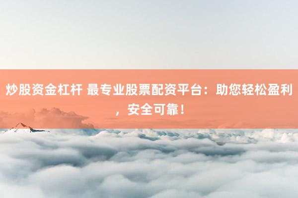 炒股资金杠杆 最专业股票配资平台：助您轻松盈利，安全可靠！