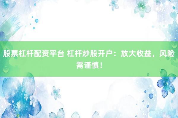 股票杠杆配资平台 杠杆炒股开户：放大收益，风险需谨慎！