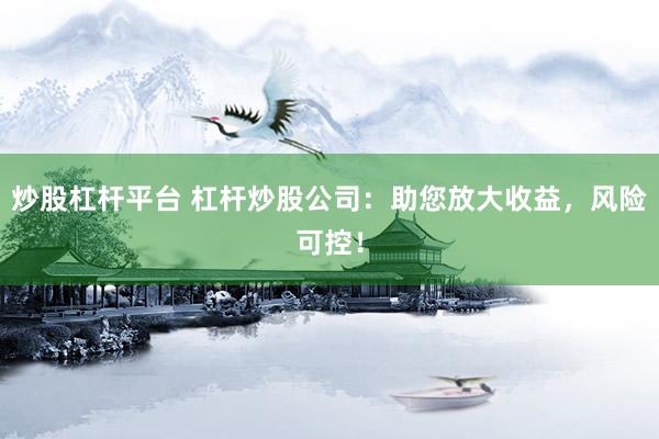 炒股杠杆平台 杠杆炒股公司：助您放大收益，风险可控！