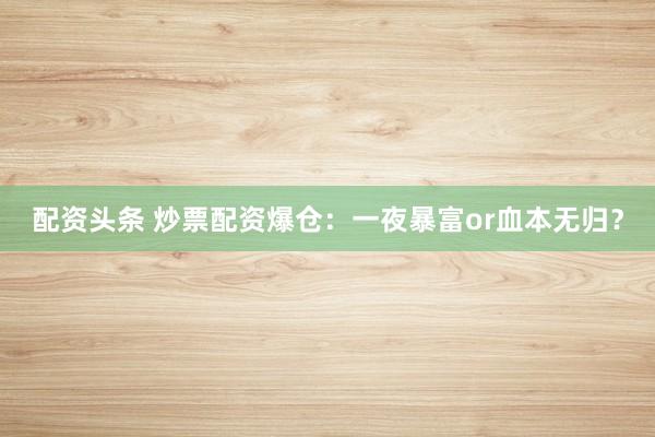 配资头条 炒票配资爆仓：一夜暴富or血本无归？