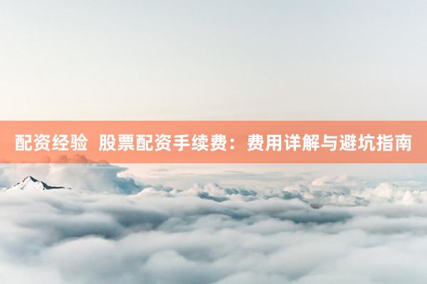 配资经验  股票配资手续费：费用详解与避坑指南