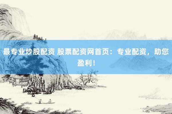 最专业炒股配资 股票配资网首页：专业配资，助您盈利！