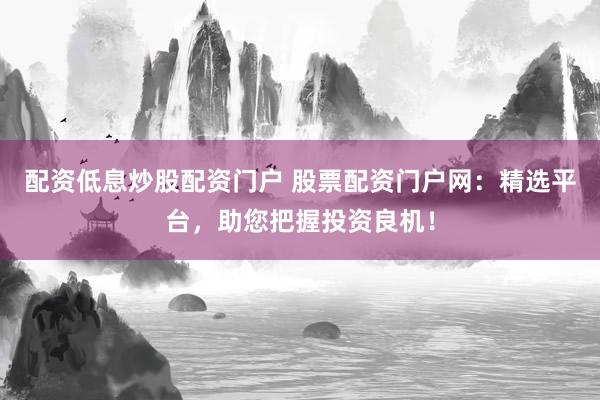 配资低息炒股配资门户 股票配资门户网：精选平台，助您把握投资良机！