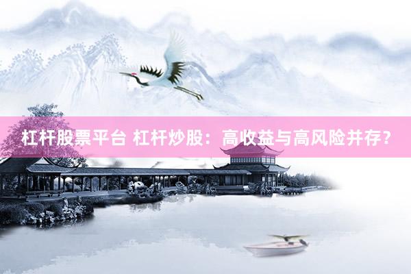 杠杆股票平台 杠杆炒股：高收益与高风险并存？