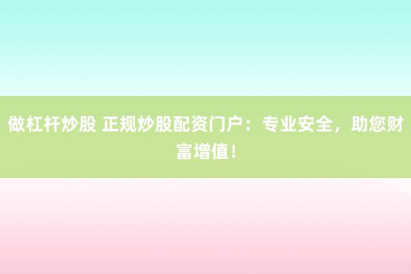 做杠杆炒股 正规炒股配资门户：专业安全，助您财富增值！