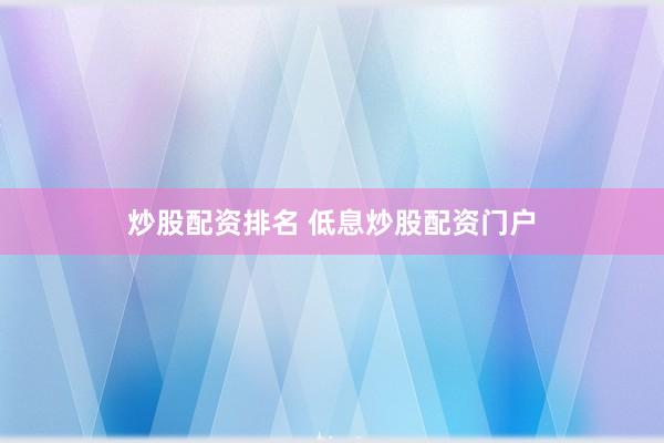 炒股配资排名 低息炒股配资门户