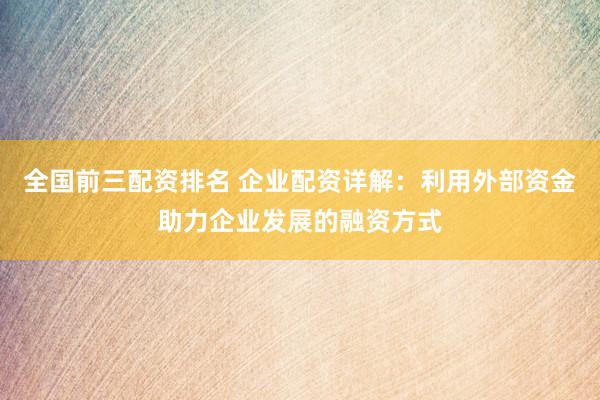 全国前三配资排名 企业配资详解：利用外部资金助力企业发展的融资方式